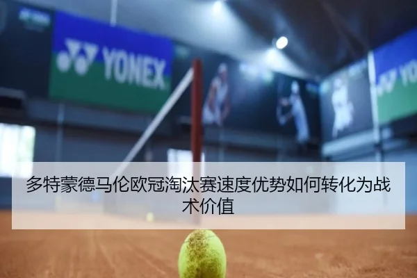 多特蒙德马伦欧冠淘汰赛速度优势如何转化为战术价值 | leyu