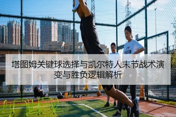 塔图姆关键球选择与凯尔特人末节战术演变与胜负逻辑解析 | leyu