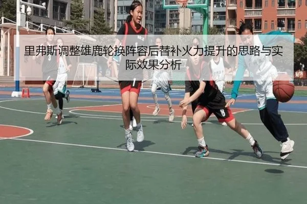里弗斯调整雄鹿轮换阵容后替补火力提升的思路与实际效果分析 | leyu