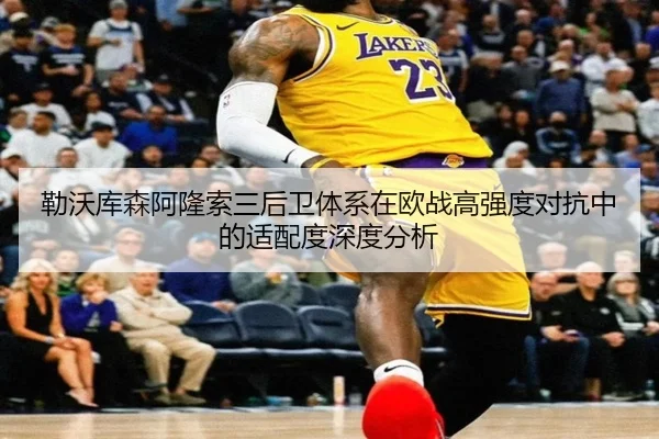 勒沃库森阿隆索三后卫体系在欧战高强度对抗中的适配度深度分析 | leyu