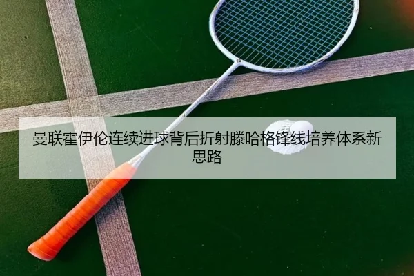 曼联霍伊伦连续进球背后折射滕哈格锋线培养体系新思路 | leyu