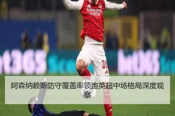 阿森纳赖斯防守覆盖率领跑英超中场格局深度观察 | leyu