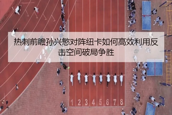 热刺前瞻孙兴慜对阵纽卡如何高效利用反击空间破局争胜 | leyu