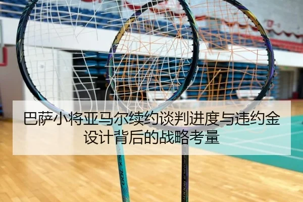 巴萨小将亚马尔续约谈判进度与违约金设计背后的战略考量 | leyu