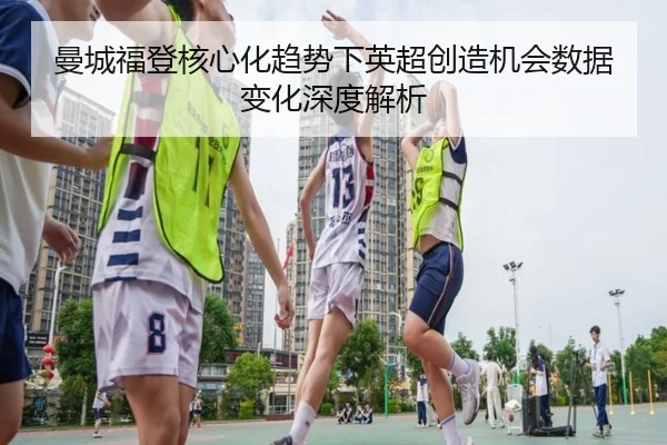 曼城福登核心化趋势下英超创造机会数据变化深度解析
