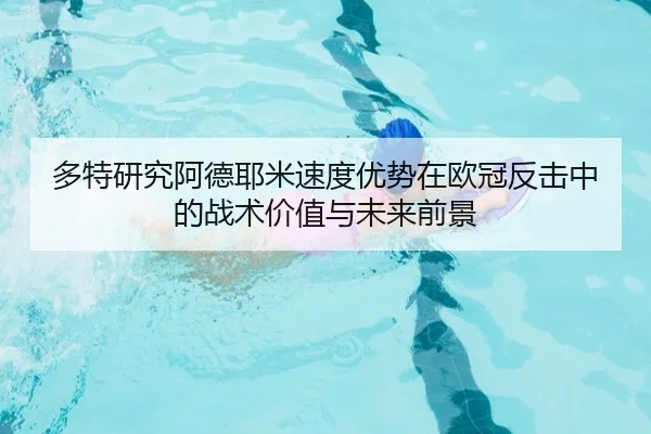 多特研究阿德耶米速度优势在欧冠反击中的战术价值与未来前景