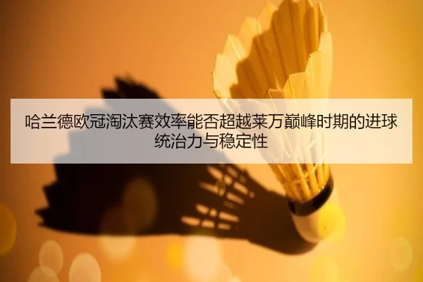 哈兰德欧冠淘汰赛效率能否超越莱万巅峰时期的进球统治力与稳定性 | leyu