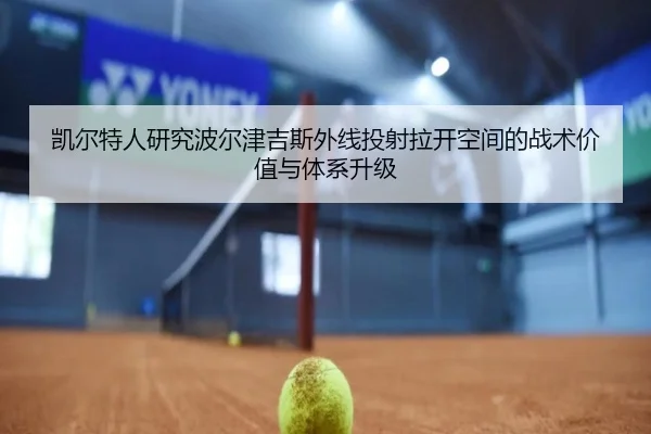 凯尔特人研究波尔津吉斯外线投射拉开空间的战术价值与体系升级