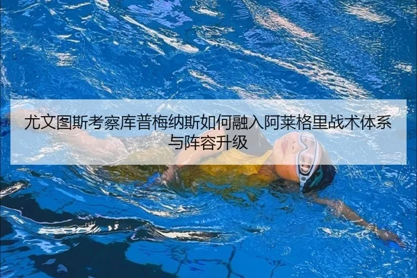 尤文图斯考察库普梅纳斯如何融入阿莱格里战术体系与阵容升级