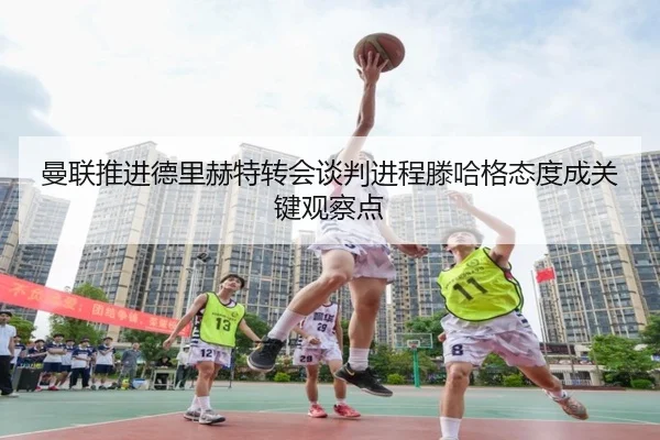 曼联推进德里赫特转会谈判进程滕哈格态度成关键观察点 | leyu