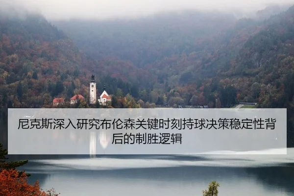 尼克斯深入研究布伦森关键时刻持球决策稳定性背后的制胜逻辑