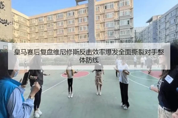 皇马赛后复盘维尼修斯反击效率爆发全面撕裂对手整体防线 | leyu