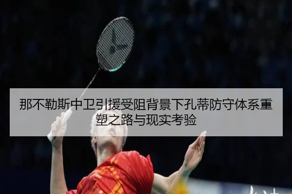 那不勒斯中卫引援受阻背景下孔蒂防守体系重塑之路与现实考验