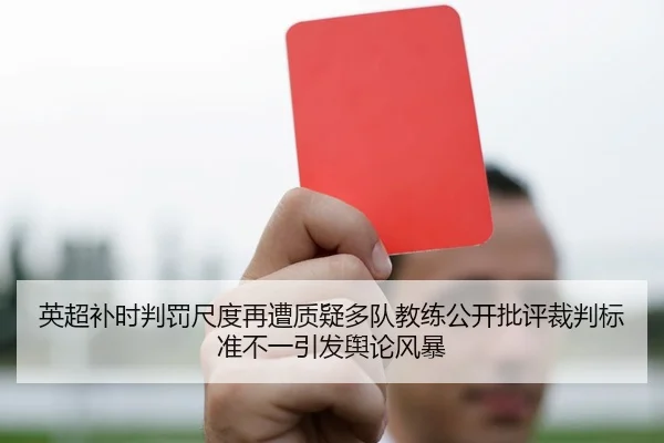 英超补时判罚尺度再遭质疑多队教练公开批评裁判标准不一引发舆论风暴（leyu）