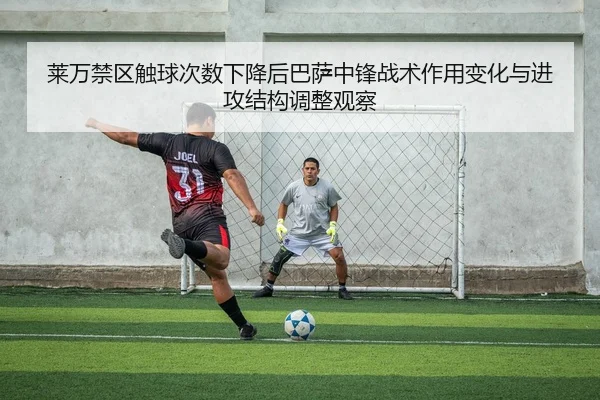莱万禁区触球次数下降后巴萨中锋战术作用变化与进攻结构调整观察 | leyu