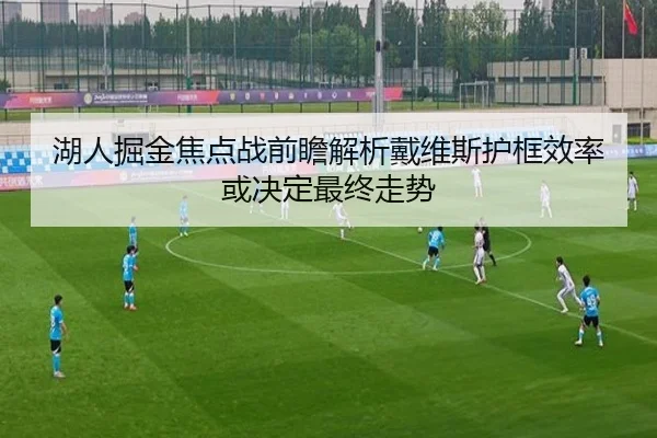 湖人掘金焦点战前瞻解析戴维斯护框效率或决定最终走势 | leyu