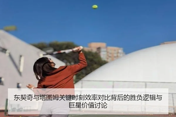 东契奇与塔图姆关键时刻效率对比背后的胜负逻辑与巨星价值讨论 | leyu